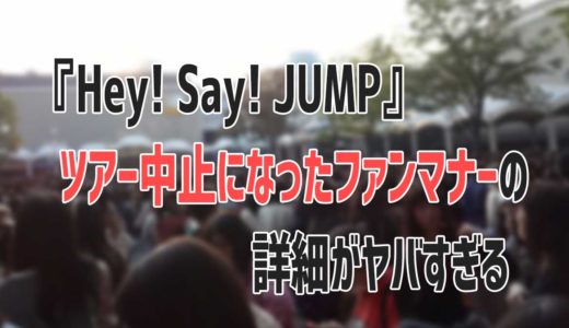 『Hey! Say! JUMP』ツアー中止になったファンのマナー違反の詳細がヤバすぎる