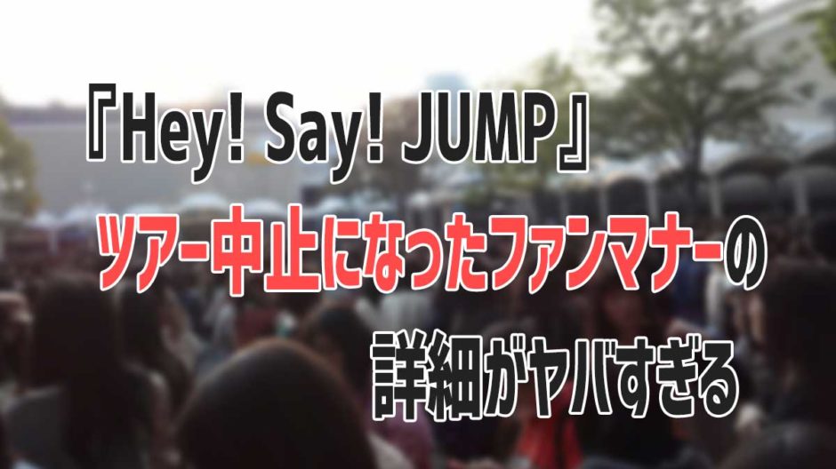 『Hey! Say! JUMP』ツアー中止になったファンマナーの詳細がヤバすぎる