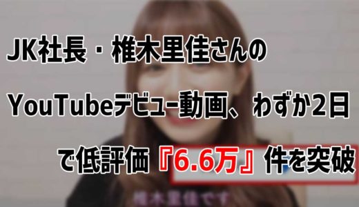JK社長・椎木里佳さんのYouTubeデビュー動画、わずか2日で低評価『6.6万』件を突破